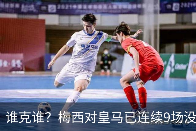 谁克谁？梅西对皇马已连续9场没进球没助攻